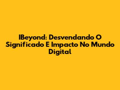 IBeyond: Desvendando O Significado E Impacto No Mundo Digital