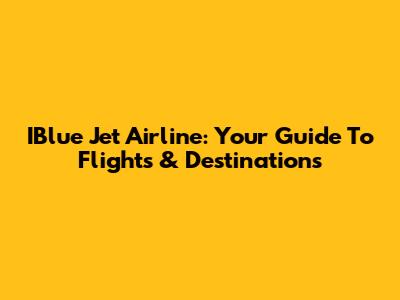 IBlue Jet Airline: Your Guide To Flights & Destinations
