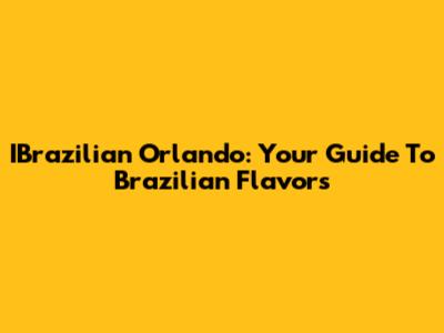 IBrazilian Orlando: Your Guide To Brazilian Flavors