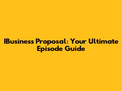 IBusiness Proposal: Your Ultimate Episode Guide