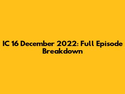 IC 16 December 2022: Full Episode Breakdown