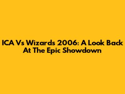 ICA Vs Wizards 2006: A Look Back At The Epic Showdown