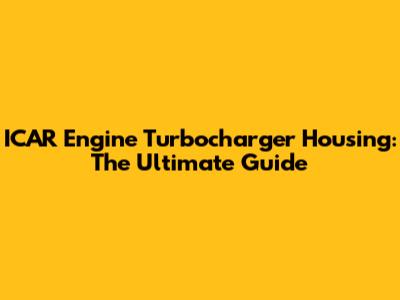 ICAR Engine Turbocharger Housing: The Ultimate Guide