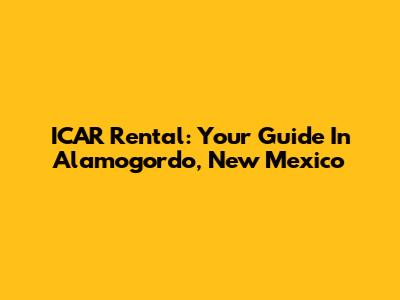 ICAR Rental: Your Guide In Alamogordo, New Mexico
