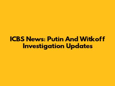 ICBS News: Putin And Witkoff Investigation Updates