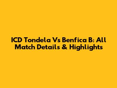 ICD Tondela Vs Benfica B: All Match Details & Highlights