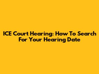 ICE Court Hearing: How To Search For Your Hearing Date