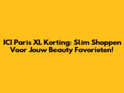 ICI Paris XL Korting: Slim Shoppen Voor Jouw Beauty Favorieten!