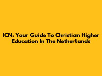 ICN: Your Guide To Christian Higher Education In The Netherlands