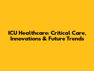 ICU Healthcare: Critical Care, Innovations & Future Trends