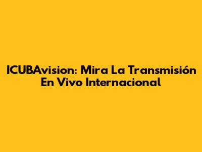 ICUBAvision: Mira La Transmisión En Vivo Internacional