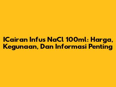 ICairan Infus NaCl 100ml: Harga, Kegunaan, Dan Informasi Penting