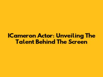 ICameron Actor: Unveiling The Talent Behind The Screen