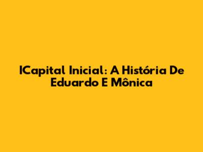 ICapital Inicial: A História De Eduardo E Mônica