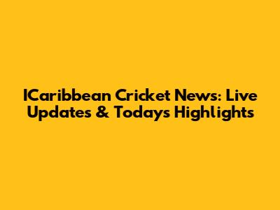 ICaribbean Cricket News: Live Updates & Today's Highlights