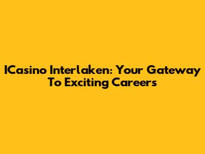 ICasino Interlaken: Your Gateway To Exciting Careers