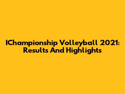 IChampionship Volleyball 2021: Results And Highlights