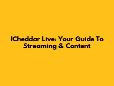 ICheddar Live: Your Guide To Streaming & Content