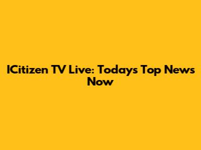 ICitizen TV Live: Today's Top News Now