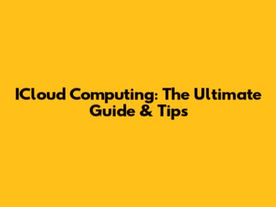 ICloud Computing: The Ultimate Guide & Tips