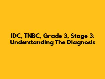 IDC, TNBC, Grade 3, Stage 3: Understanding The Diagnosis