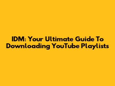 IDM: Your Ultimate Guide To Downloading YouTube Playlists