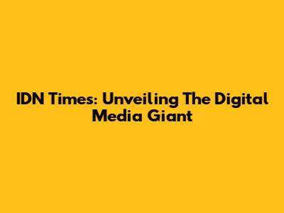 IDN Times: Unveiling The Digital Media Giant