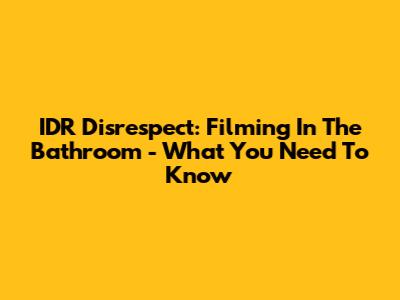 IDR Disrespect: Filming In The Bathroom - What You Need To Know