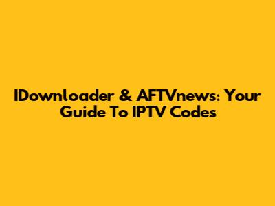 IDownloader & AFTVnews: Your Guide To IPTV Codes