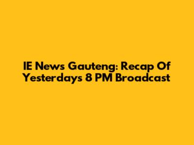 IE News Gauteng: Recap Of Yesterday's 8 PM Broadcast