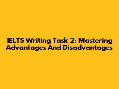 IELTS Writing Task 2: Mastering Advantages And Disadvantages