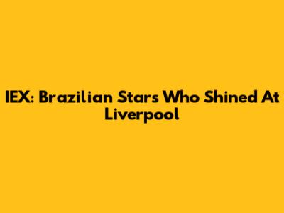 IEX: Brazilian Stars Who Shined At Liverpool