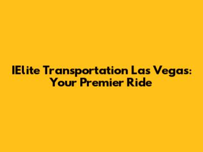 IElite Transportation Las Vegas: Your Premier Ride