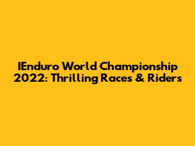 IEnduro World Championship 2022: Thrilling Races & Riders