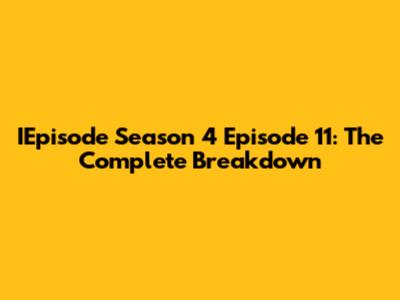 IEpisode Season 4 Episode 11: The Complete Breakdown