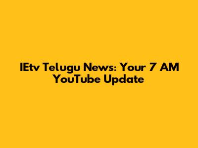 IEtv Telugu News: Your 7 AM YouTube Update