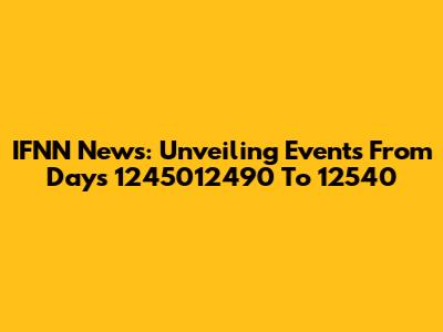 IFNN News: Unveiling Events From Days 1245012490 To 12540