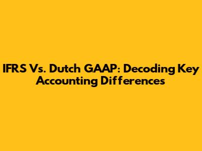 IFRS Vs. Dutch GAAP: Decoding Key Accounting Differences