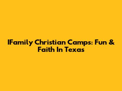 IFamily Christian Camps: Fun & Faith In Texas