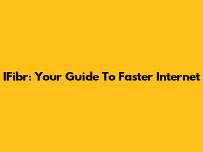 IFibr: Your Guide To Faster Internet
