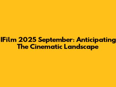 IFilm 2025 September: Anticipating The Cinematic Landscape