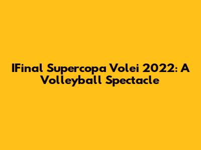 IFinal Supercopa Volei 2022: A Volleyball Spectacle