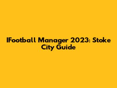 IFootball Manager 2023: Stoke City Guide