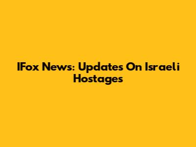 IFox News: Updates On Israeli Hostages