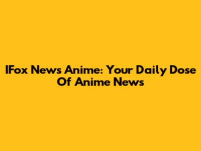 IFox News Anime: Your Daily Dose Of Anime News