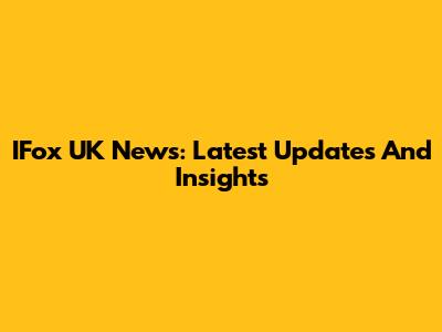 IFox UK News: Latest Updates And Insights
