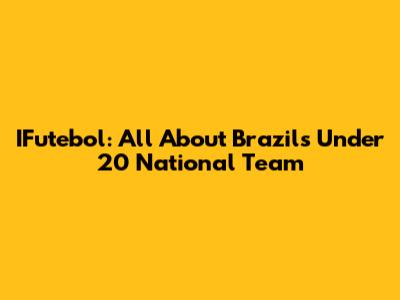 IFutebol: All About Brazil's Under 20 National Team