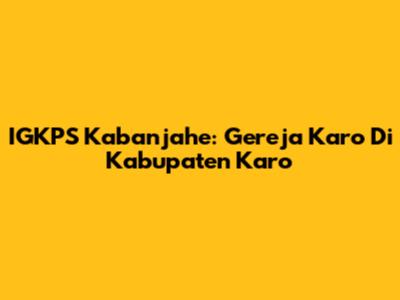 IGKPS Kabanjahe: Gereja Karo Di Kabupaten Karo