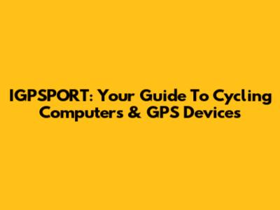 IGPSPORT: Your Guide To Cycling Computers & GPS Devices