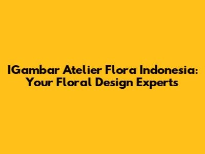 IGambar Atelier Flora Indonesia: Your Floral Design Experts